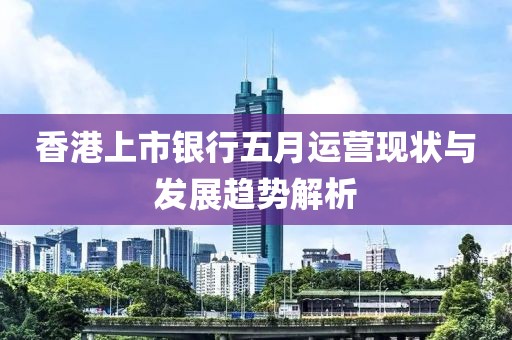 香港上市銀行五月運(yùn)營現(xiàn)狀與發(fā)展趨勢解析