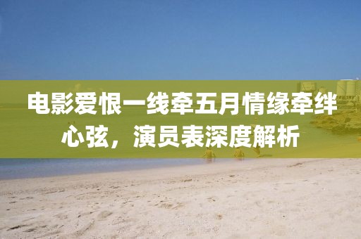 電影愛恨一線牽五月情緣牽絆心弦，演員表深度解析