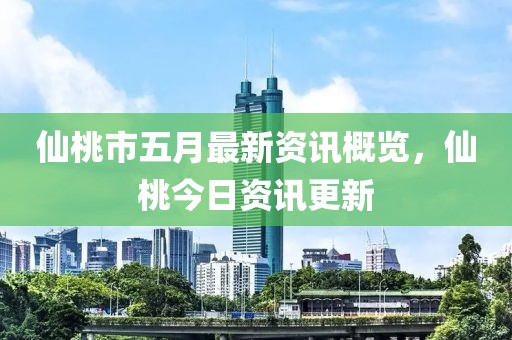 仙桃市五月最新資訊概覽，仙桃今日資訊更新