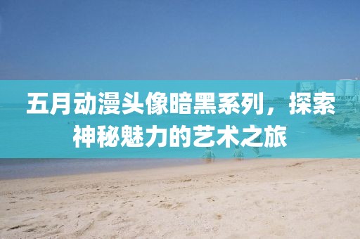 五月動漫頭像暗黑系列，探索神秘魅力的藝術(shù)之旅