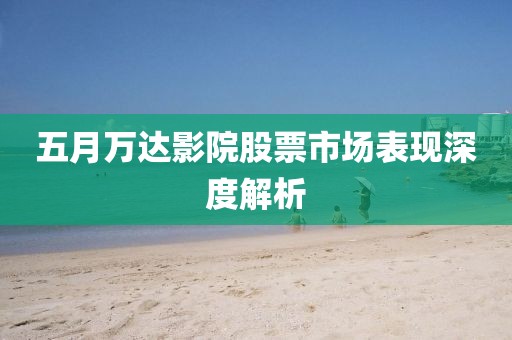 五月萬達影院股票市場表現(xiàn)深度解析