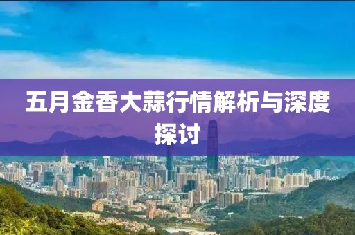 五月金香大蒜行情解析與深度探討