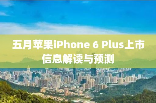 五月蘋果iPhone 6 Plus上市信息解讀與預測