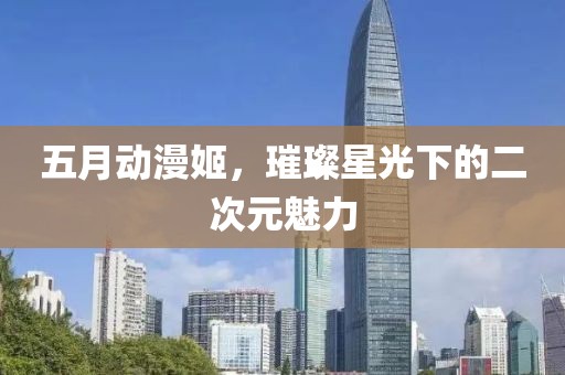 五月動(dòng)漫姬，璀璨星光下的二次元魅力