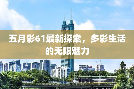 五月彩61最新探索，多彩生活的無限魅力