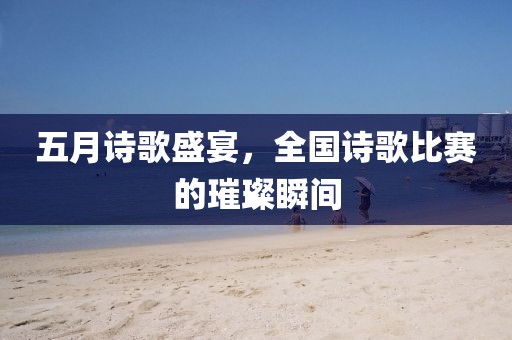 五月詩(shī)歌盛宴，全國(guó)詩(shī)歌比賽的璀璨瞬間