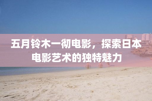 五月鈴木一徹電影，探索日本電影藝術(shù)的獨(dú)特魅力
