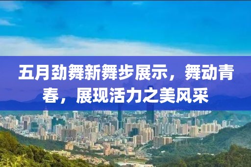 五月勁舞新舞步展示，舞動(dòng)青春，展現(xiàn)活力之美風(fēng)采