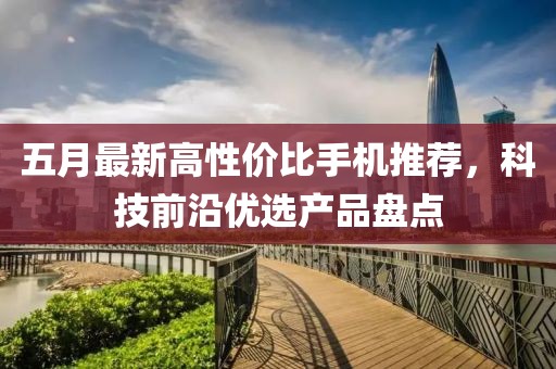 五月最新高性價比手機推薦，科技前沿優(yōu)選產(chǎn)品盤點