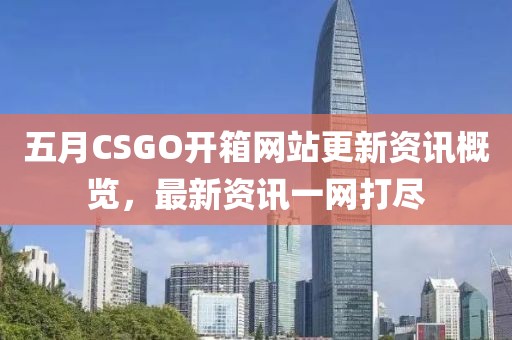 五月CSGO開箱網(wǎng)站更新資訊概覽，最新資訊一網(wǎng)打盡