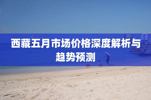 西藏五月市場(chǎng)價(jià)格深度解析與趨勢(shì)預(yù)測(cè)