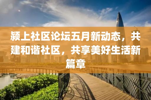 潁上社區(qū)論壇五月新動態(tài)，共建和諧社區(qū)，共享美好生活新篇章