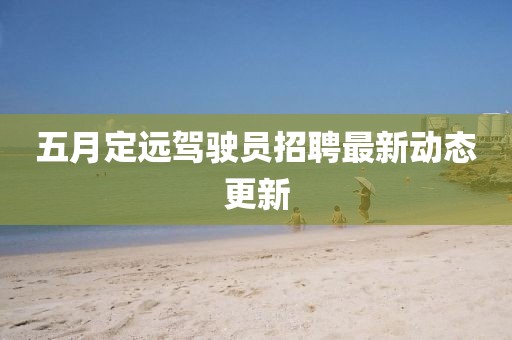 五月定遠(yuǎn)駕駛員招聘最新動(dòng)態(tài)更新