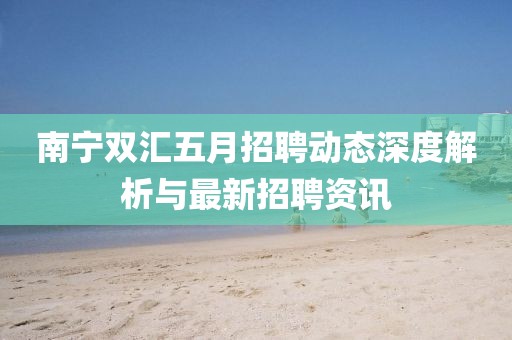 南寧雙匯五月招聘動態(tài)深度解析與最新招聘資訊