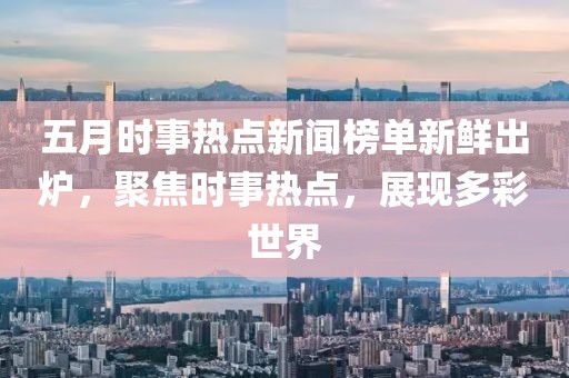 五月時事熱點新聞榜單新鮮出爐，聚焦時事熱點，展現(xiàn)多彩世界
