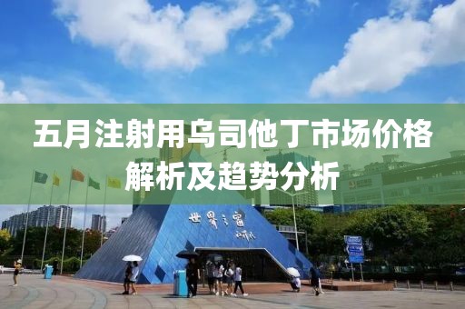 五月注射用烏司他丁市場價格解析及趨勢分析