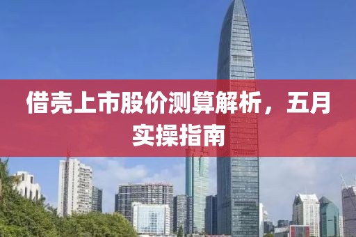 借殼上市股價(jià)測(cè)算解析，五月實(shí)操指南