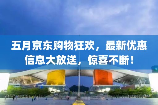 五月京東購(gòu)物狂歡，最新優(yōu)惠信息大放送，驚喜不斷！