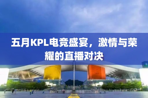 五月KPL電競盛宴，激情與榮耀的直播對決
