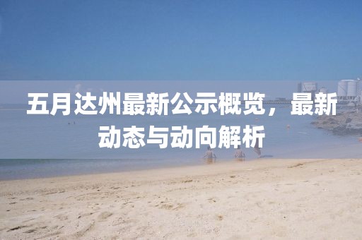 五月達(dá)州最新公示概覽，最新動態(tài)與動向解析