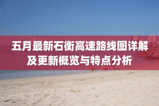 五月最新石衡高速路線圖詳解及更新概覽與特點(diǎn)分析