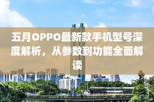 五月OPPO最新款手機型號深度解析，從參數(shù)到功能全面解讀
