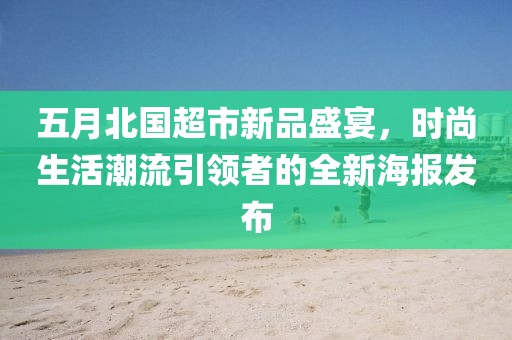 五月北國超市新品盛宴，時尚生活潮流引領(lǐng)者的全新海報發(fā)布