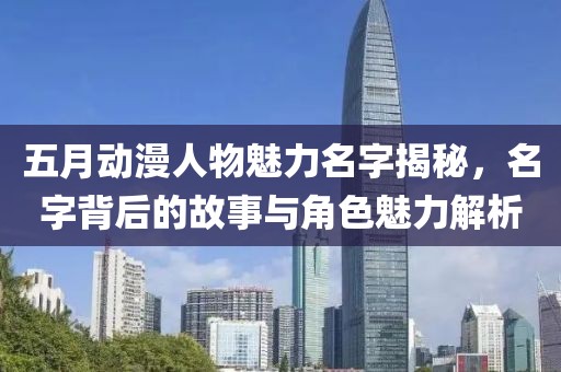五月動漫人物魅力名字揭秘，名字背后的故事與角色魅力解析