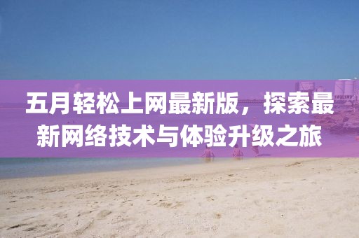 五月輕松上網(wǎng)最新版，探索最新網(wǎng)絡技術與體驗升級之旅