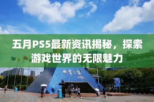 五月PS5最新資訊揭秘，探索游戲世界的無(wú)限魅力