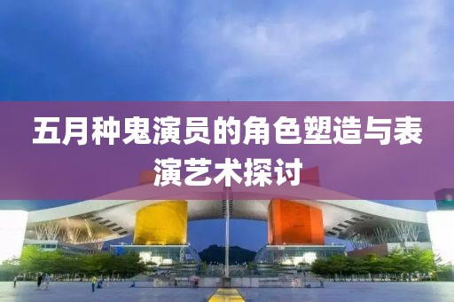 五月種鬼演員的角色塑造與表演藝術(shù)探討