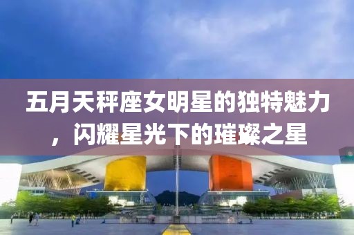 五月天秤座女明星的獨(dú)特魅力，閃耀星光下的璀璨之星