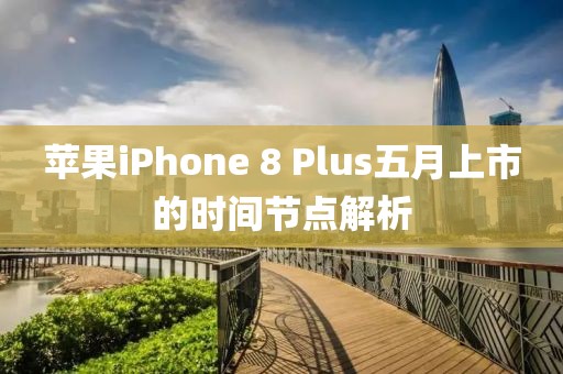 蘋果iPhone 8 Plus五月上市的時(shí)間節(jié)點(diǎn)解析