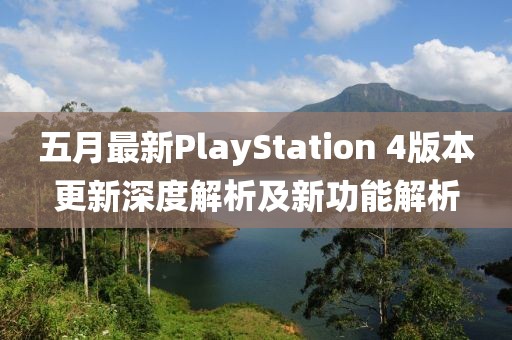 五月最新PlayStation 4版本更新深度解析及新功能解析