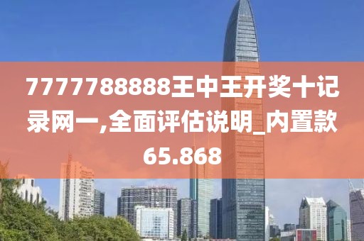 7777788888王中王開獎(jiǎng)十記錄網(wǎng)一,全面評估說明_內(nèi)置款65.868