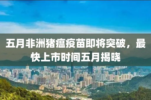 五月非洲豬瘟疫苗即將突破，最快上市時間五月揭曉
