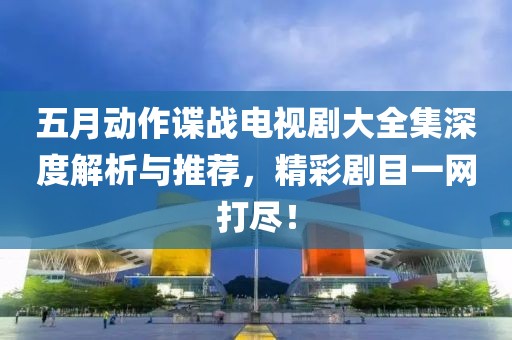 五月動(dòng)作諜戰(zhàn)電視劇大全集深度解析與推薦，精彩劇目一網(wǎng)打盡！