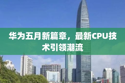 華為五月新篇章，最新CPU技術引領潮流