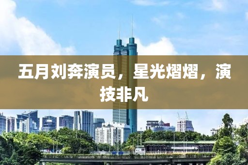 五月劉奔演員，星光熠熠，演技非凡