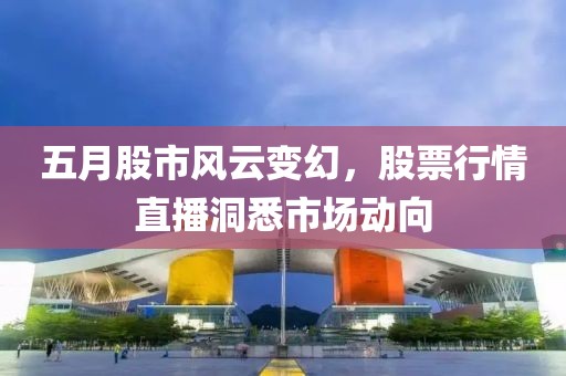 五月股市風云變幻，股票行情直播洞悉市場動向