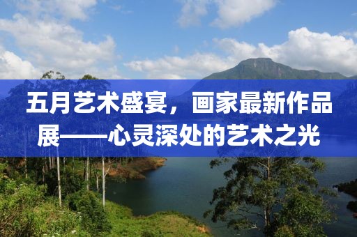 五月藝術(shù)盛宴，畫家最新作品展——心靈深處的藝術(shù)之光