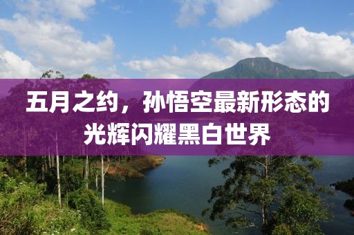 五月之約，孫悟空最新形態(tài)的光輝閃耀黑白世界