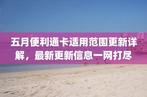 五月便利通卡適用范圍更新詳解，最新更新信息一網(wǎng)打盡