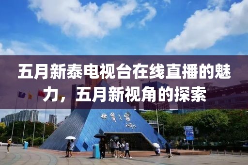 五月新泰電視臺(tái)在線直播的魅力，五月新視角的探索