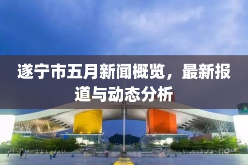 遂寧市五月新聞概覽，最新報(bào)道與動(dòng)態(tài)分析