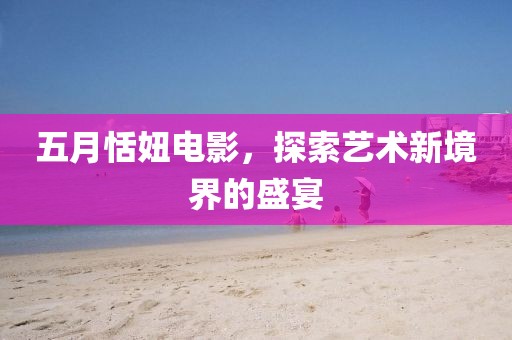 五月恬妞電影，探索藝術(shù)新境界的盛宴