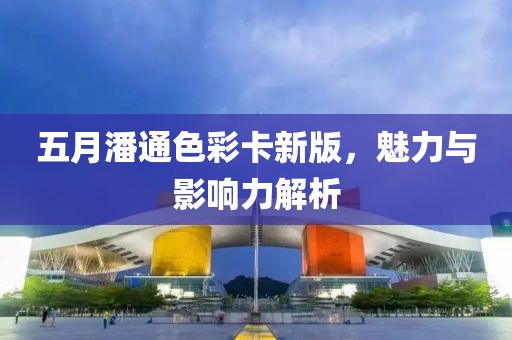 五月潘通色彩卡新版，魅力與影響力解析