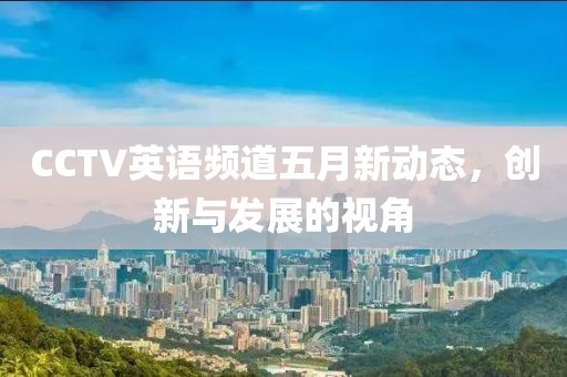 CCTV英語頻道五月新動(dòng)態(tài)，創(chuàng)新與發(fā)展的視角