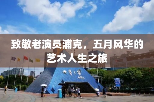 致敬老演員浦克，五月風(fēng)華的藝術(shù)人生之旅