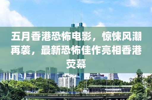 五月香港恐怖電影，驚悚風(fēng)潮再襲，最新恐怖佳作亮相香港熒幕